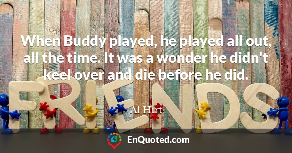 When Buddy played, he played all out, all the time. It was a wonder he didn't keel over and die before he did.