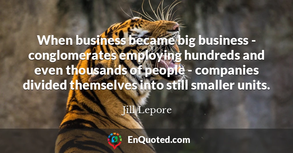When business became big business - conglomerates employing hundreds and even thousands of people - companies divided themselves into still smaller units.