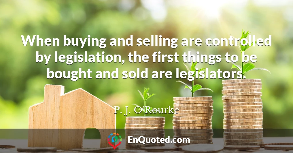 When buying and selling are controlled by legislation, the first things to be bought and sold are legislators.