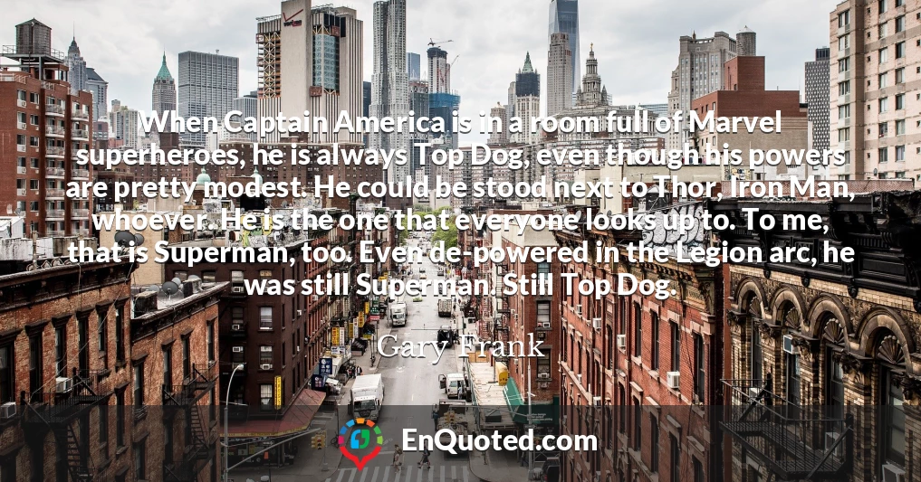 When Captain America is in a room full of Marvel superheroes, he is always Top Dog, even though his powers are pretty modest. He could be stood next to Thor, Iron Man, whoever. He is the one that everyone looks up to. To me, that is Superman, too. Even de-powered in the Legion arc, he was still Superman. Still Top Dog.