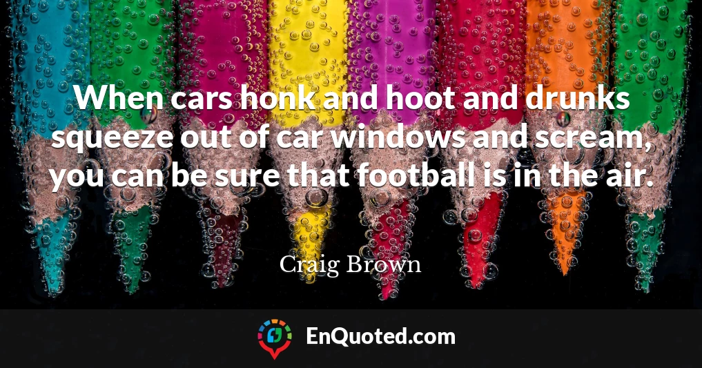When cars honk and hoot and drunks squeeze out of car windows and scream, you can be sure that football is in the air.