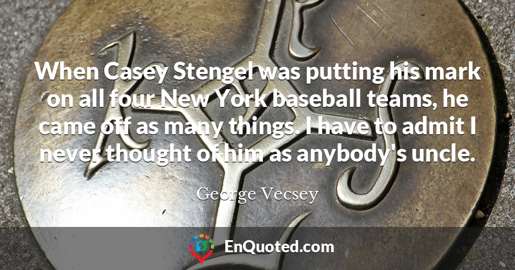 When Casey Stengel was putting his mark on all four New York baseball teams, he came off as many things. I have to admit I never thought of him as anybody's uncle.
