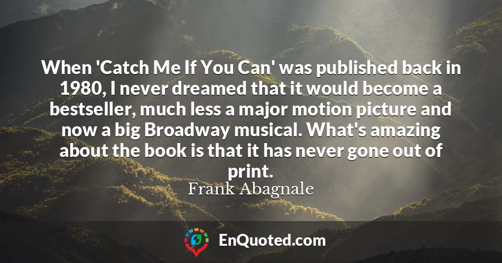 When 'Catch Me If You Can' was published back in 1980, I never dreamed that it would become a bestseller, much less a major motion picture and now a big Broadway musical. What's amazing about the book is that it has never gone out of print.