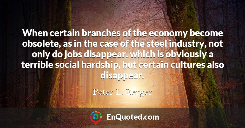 When certain branches of the economy become obsolete, as in the case of the steel industry, not only do jobs disappear, which is obviously a terrible social hardship, but certain cultures also disappear.