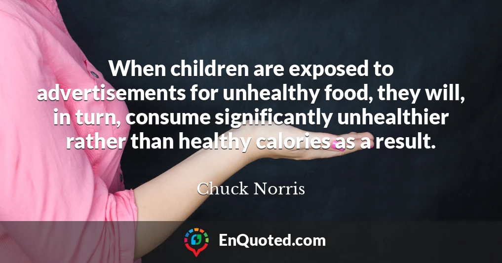 When children are exposed to advertisements for unhealthy food, they will, in turn, consume significantly unhealthier rather than healthy calories as a result.