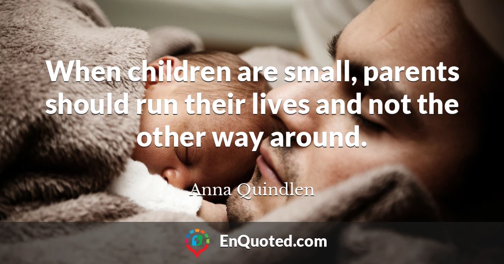 When children are small, parents should run their lives and not the other way around.