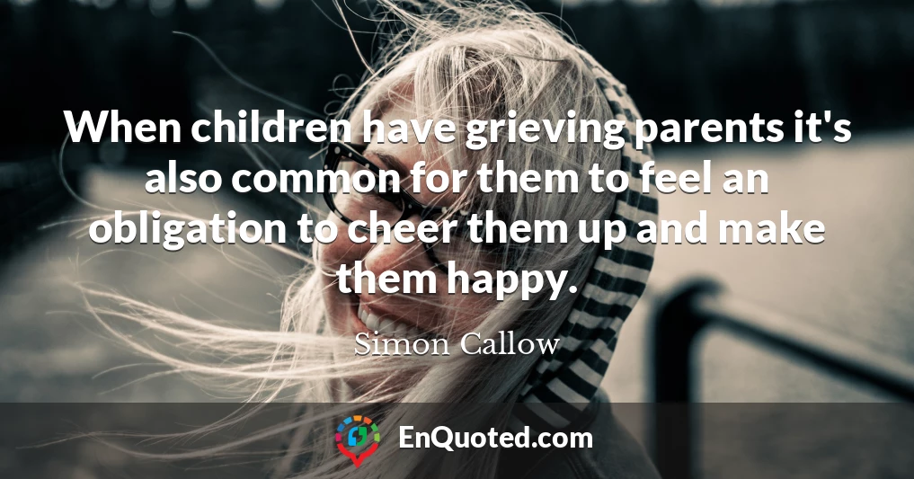 When children have grieving parents it's also common for them to feel an obligation to cheer them up and make them happy.