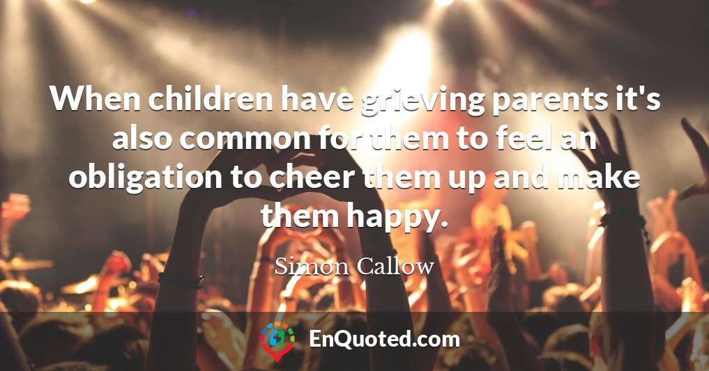 When children have grieving parents it's also common for them to feel an obligation to cheer them up and make them happy.