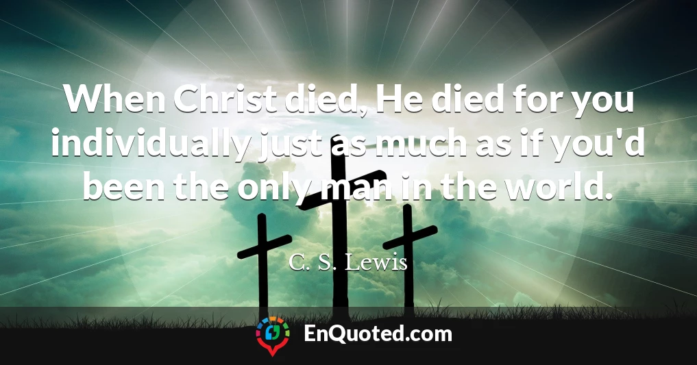 When Christ died, He died for you individually just as much as if you'd been the only man in the world.