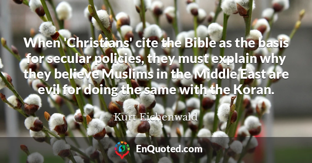 When 'Christians' cite the Bible as the basis for secular policies, they must explain why they believe Muslims in the Middle East are evil for doing the same with the Koran.