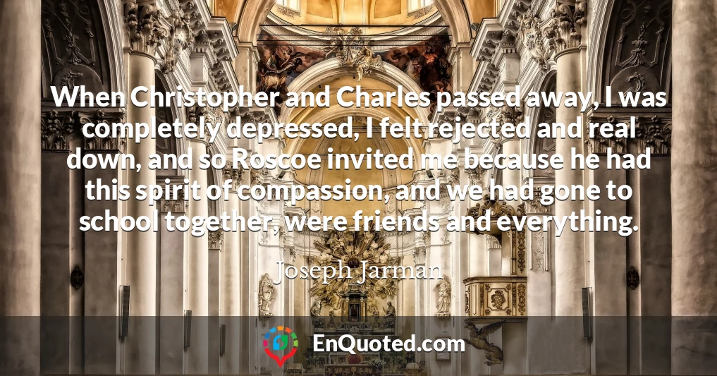 When Christopher and Charles passed away, I was completely depressed, I felt rejected and real down, and so Roscoe invited me because he had this spirit of compassion, and we had gone to school together, were friends and everything.