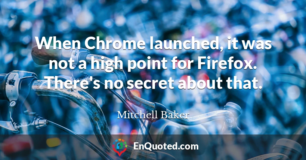 When Chrome launched, it was not a high point for Firefox. There's no secret about that.
