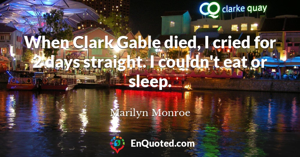 When Clark Gable died, I cried for 2 days straight. I couldn't eat or sleep.