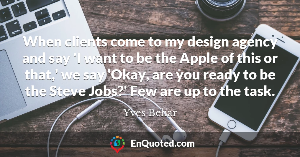 When clients come to my design agency and say 'I want to be the Apple of this or that,' we say 'Okay, are you ready to be the Steve Jobs?' Few are up to the task.