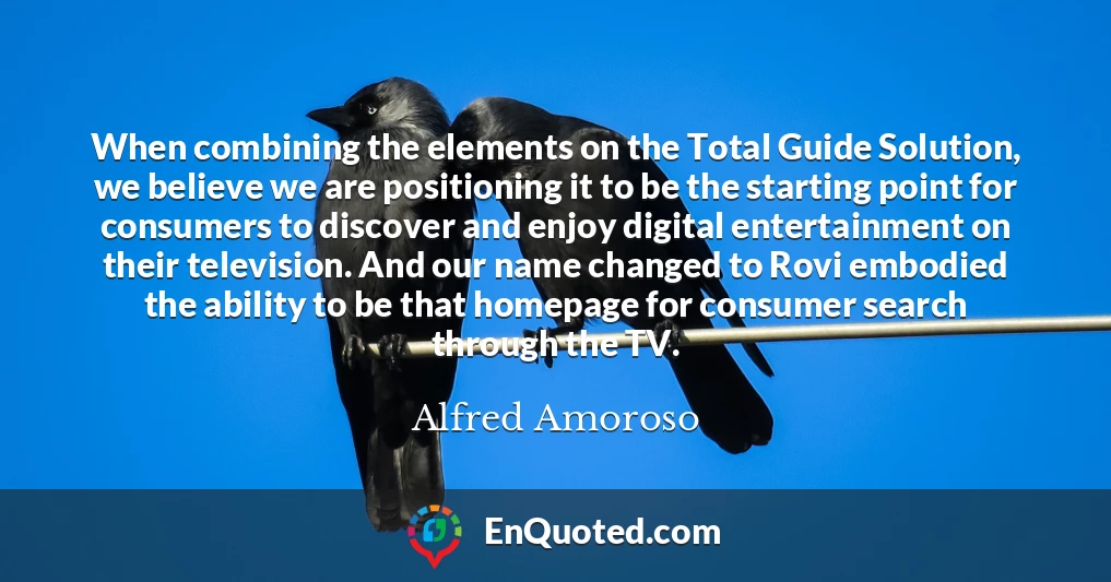 When combining the elements on the Total Guide Solution, we believe we are positioning it to be the starting point for consumers to discover and enjoy digital entertainment on their television. And our name changed to Rovi embodied the ability to be that homepage for consumer search through the TV.