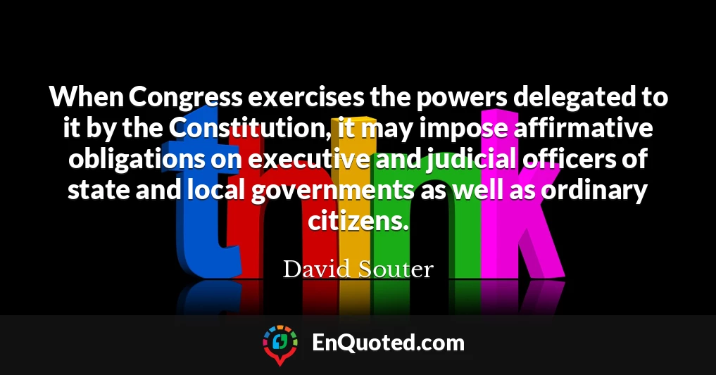 When Congress exercises the powers delegated to it by the Constitution, it may impose affirmative obligations on executive and judicial officers of state and local governments as well as ordinary citizens.
