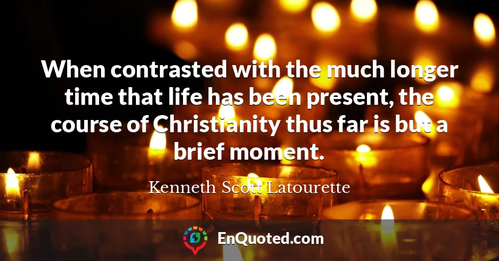 When contrasted with the much longer time that life has been present, the course of Christianity thus far is but a brief moment.