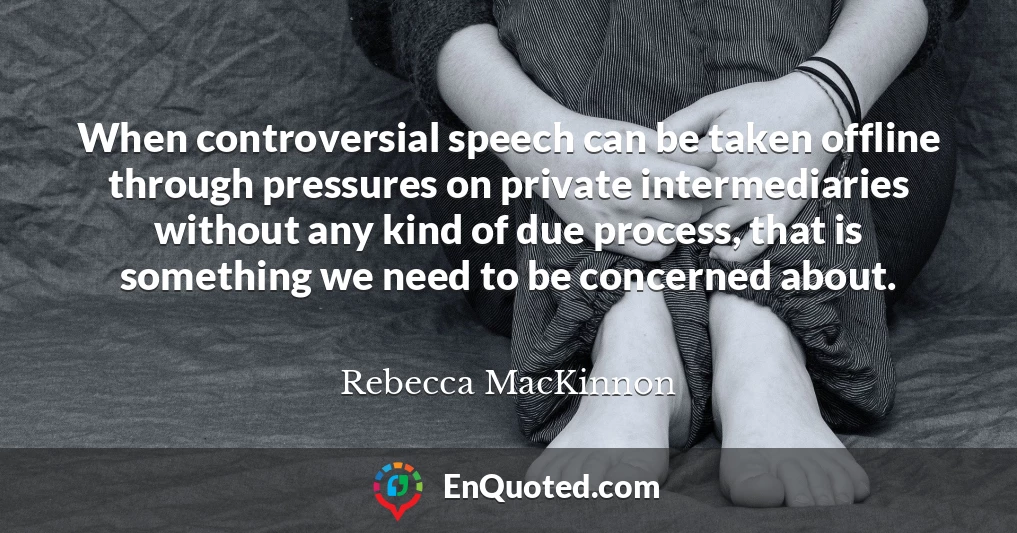 When controversial speech can be taken offline through pressures on private intermediaries without any kind of due process, that is something we need to be concerned about.