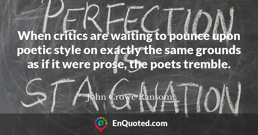 When critics are waiting to pounce upon poetic style on exactly the same grounds as if it were prose, the poets tremble.