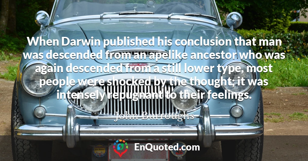 When Darwin published his conclusion that man was descended from an apelike ancestor who was again descended from a still lower type, most people were shocked by the thought; it was intensely repugnant to their feelings.