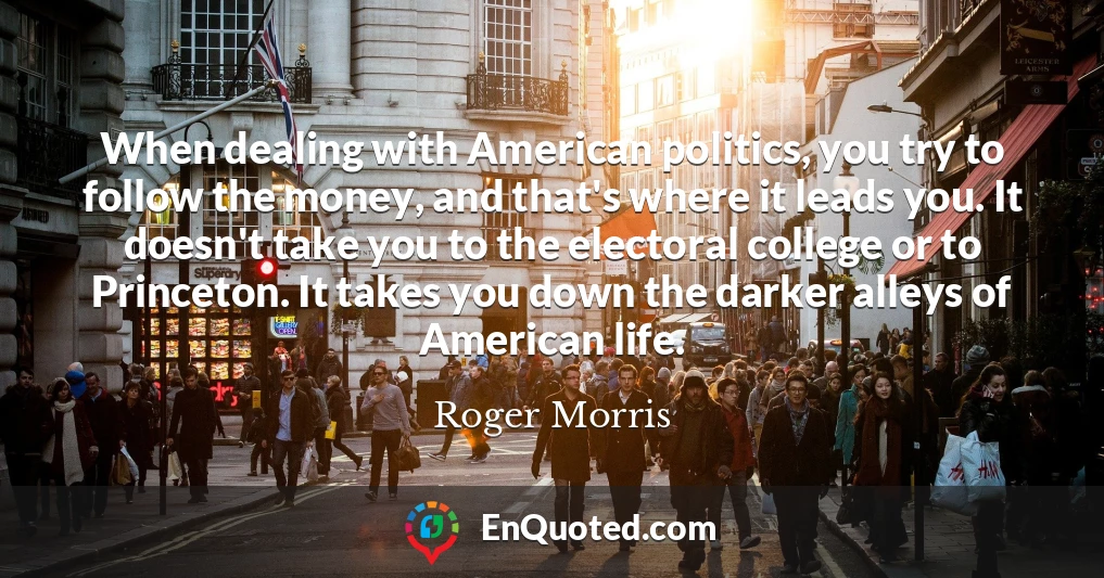 When dealing with American politics, you try to follow the money, and that's where it leads you. It doesn't take you to the electoral college or to Princeton. It takes you down the darker alleys of American life.