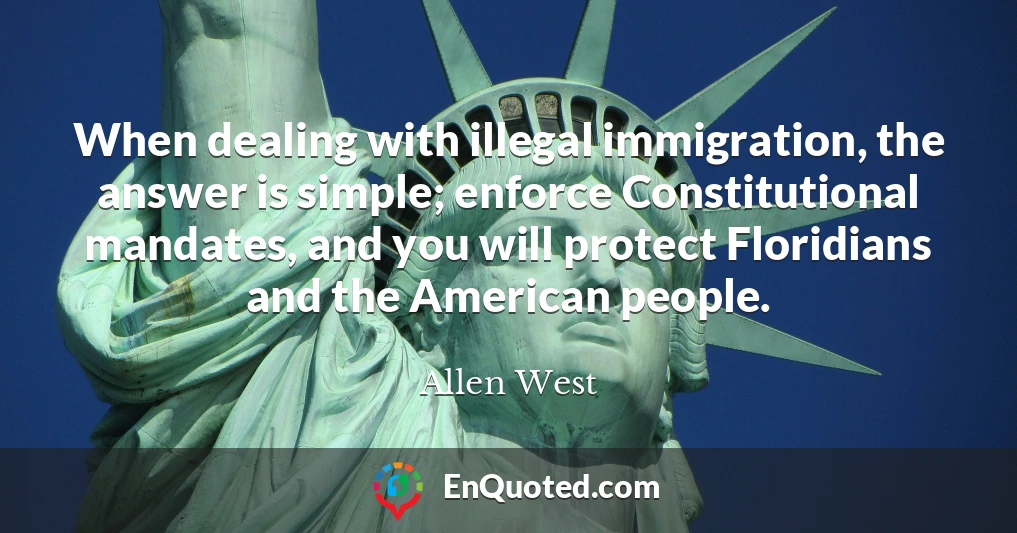 When dealing with illegal immigration, the answer is simple; enforce Constitutional mandates, and you will protect Floridians and the American people.