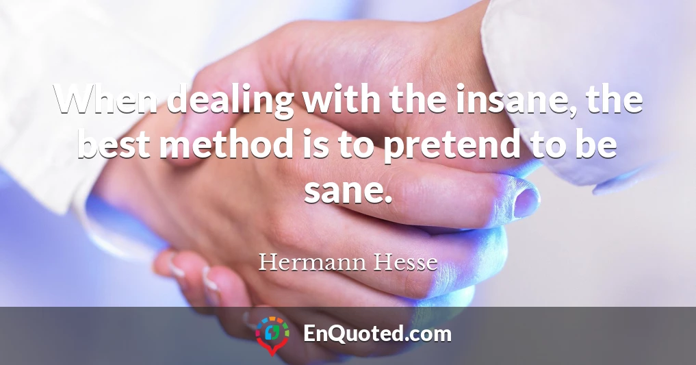 When dealing with the insane, the best method is to pretend to be sane.