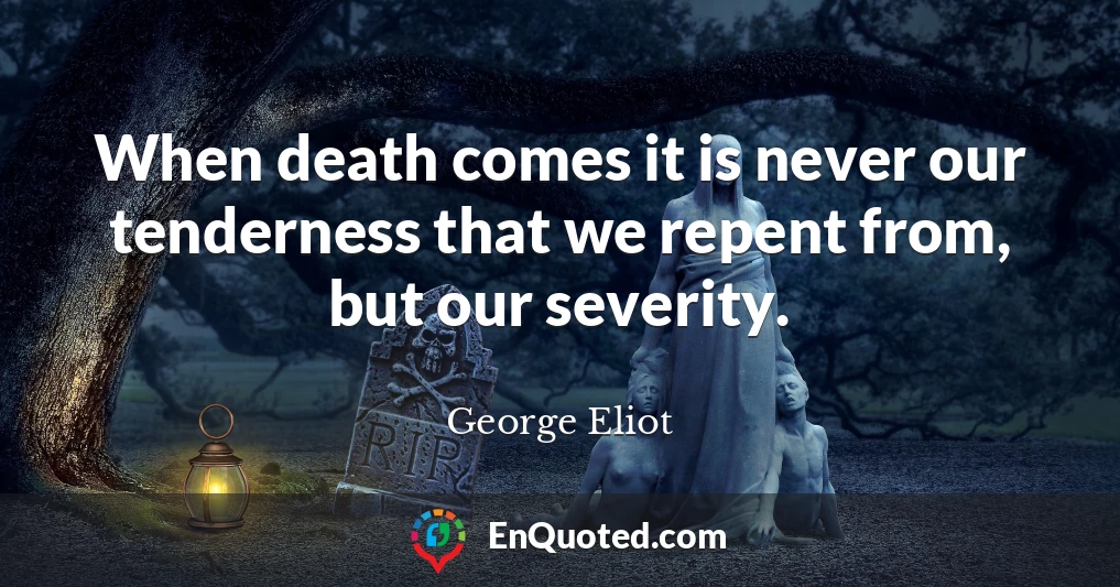 When death comes it is never our tenderness that we repent from, but our severity.