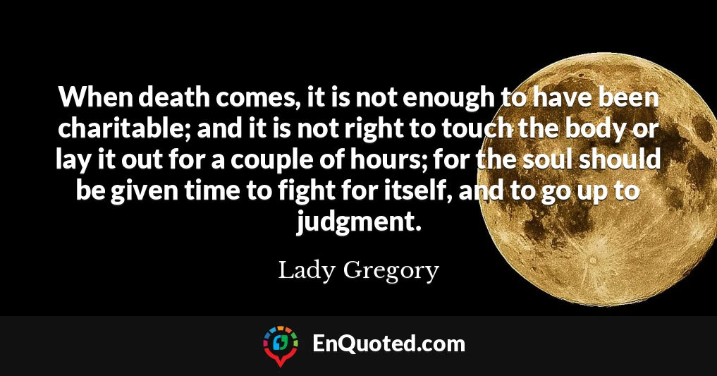 When death comes, it is not enough to have been charitable; and it is not right to touch the body or lay it out for a couple of hours; for the soul should be given time to fight for itself, and to go up to judgment.