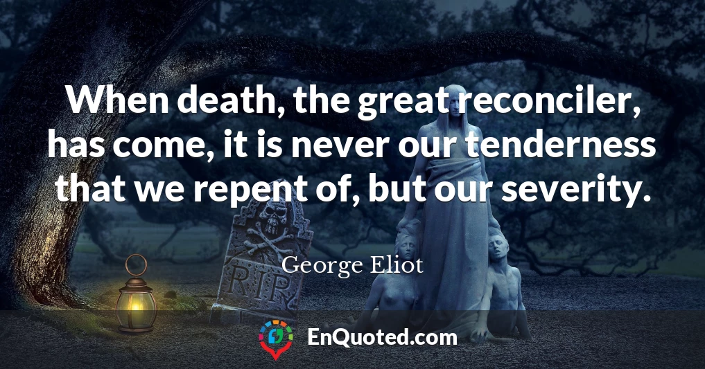 When death, the great reconciler, has come, it is never our tenderness that we repent of, but our severity.