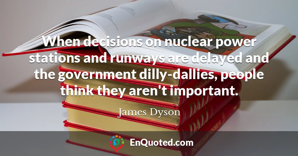 When decisions on nuclear power stations and runways are delayed and the government dilly-dallies, people think they aren't important.
