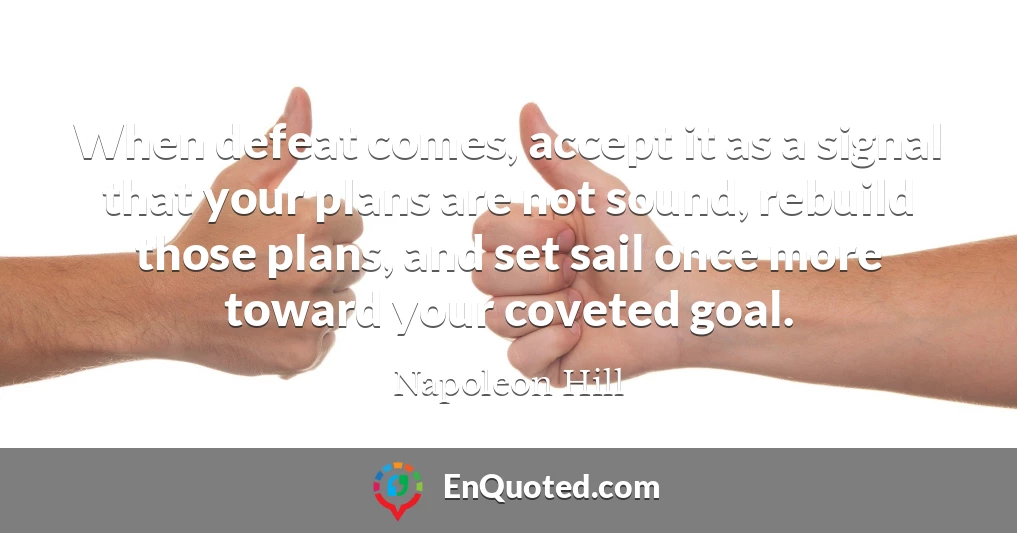 When defeat comes, accept it as a signal that your plans are not sound, rebuild those plans, and set sail once more toward your coveted goal.