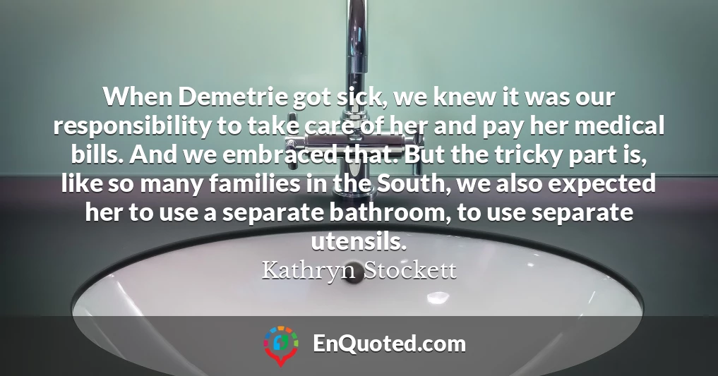 When Demetrie got sick, we knew it was our responsibility to take care of her and pay her medical bills. And we embraced that. But the tricky part is, like so many families in the South, we also expected her to use a separate bathroom, to use separate utensils.