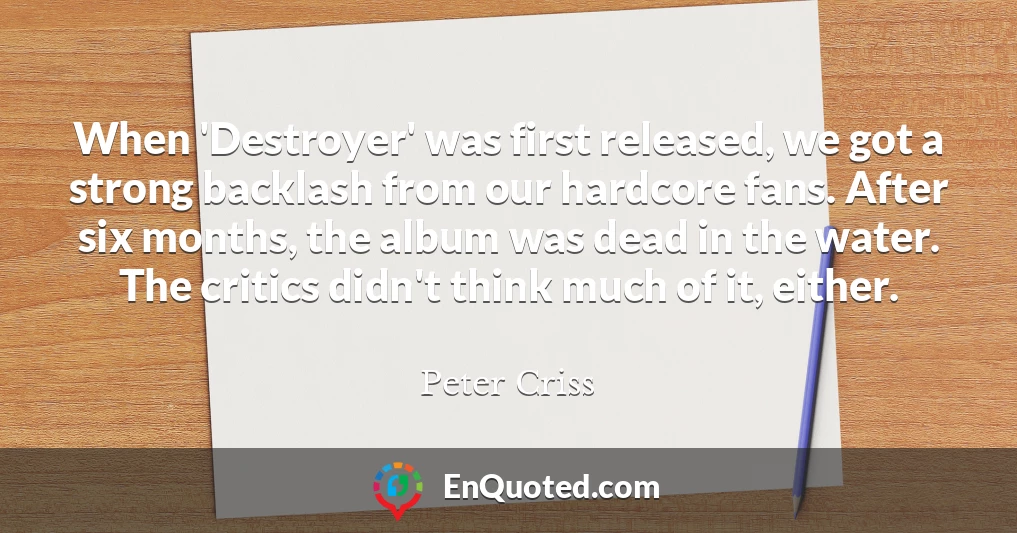 When 'Destroyer' was first released, we got a strong backlash from our hardcore fans. After six months, the album was dead in the water. The critics didn't think much of it, either.