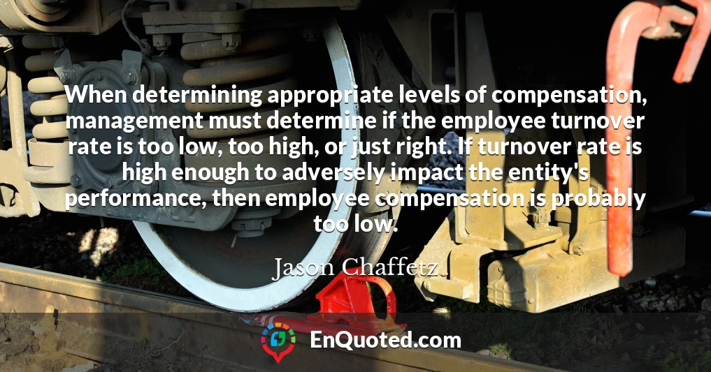 When determining appropriate levels of compensation, management must determine if the employee turnover rate is too low, too high, or just right. If turnover rate is high enough to adversely impact the entity's performance, then employee compensation is probably too low.