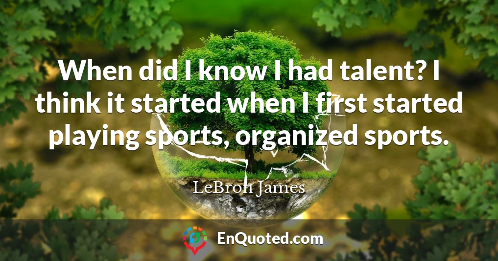 When did I know I had talent? I think it started when I first started playing sports, organized sports.