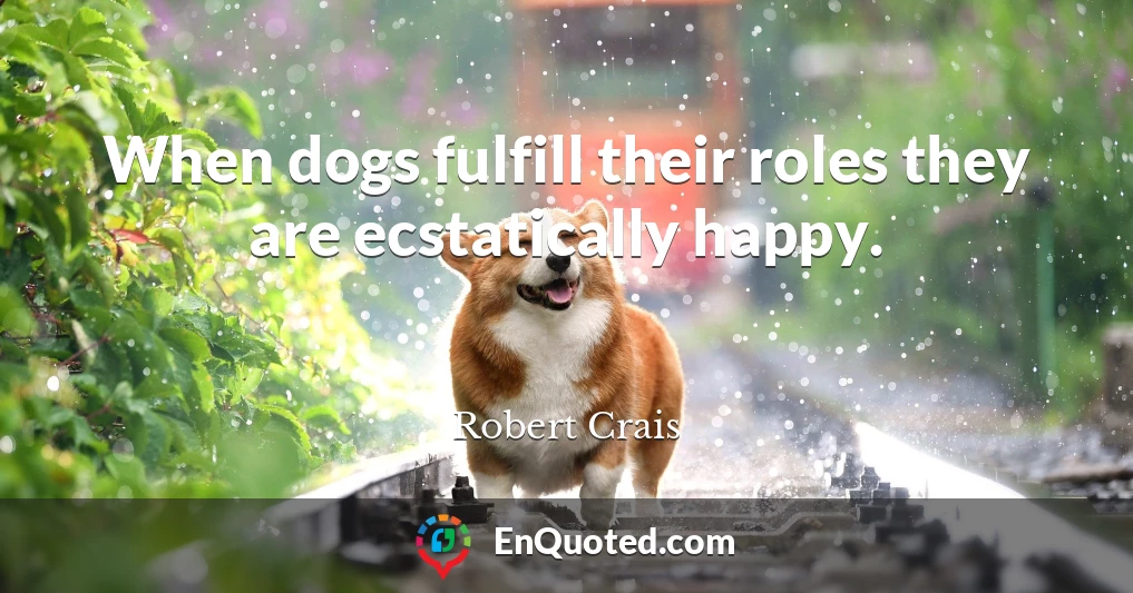 When dogs fulfill their roles they are ecstatically happy.