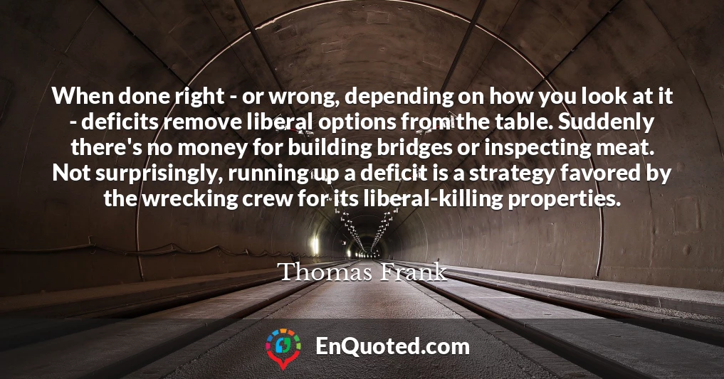 When done right - or wrong, depending on how you look at it - deficits remove liberal options from the table. Suddenly there's no money for building bridges or inspecting meat. Not surprisingly, running up a deficit is a strategy favored by the wrecking crew for its liberal-killing properties.