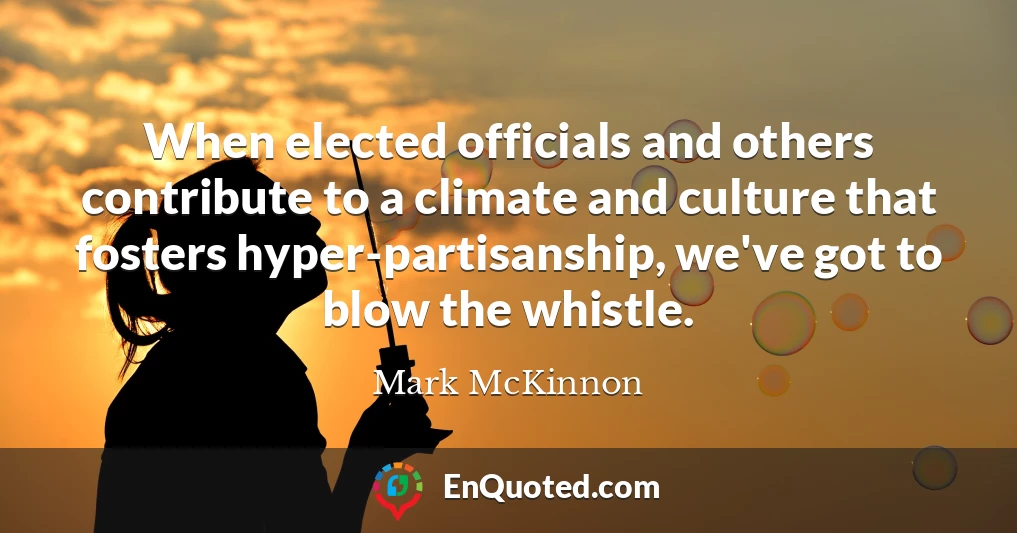 When elected officials and others contribute to a climate and culture that fosters hyper-partisanship, we've got to blow the whistle.