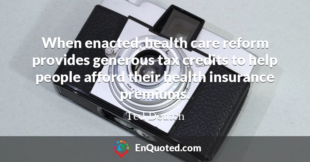 When enacted, health care reform provides generous tax credits to help people afford their health insurance premiums.
