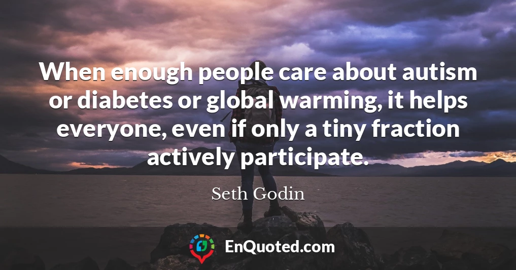 When enough people care about autism or diabetes or global warming, it helps everyone, even if only a tiny fraction actively participate.
