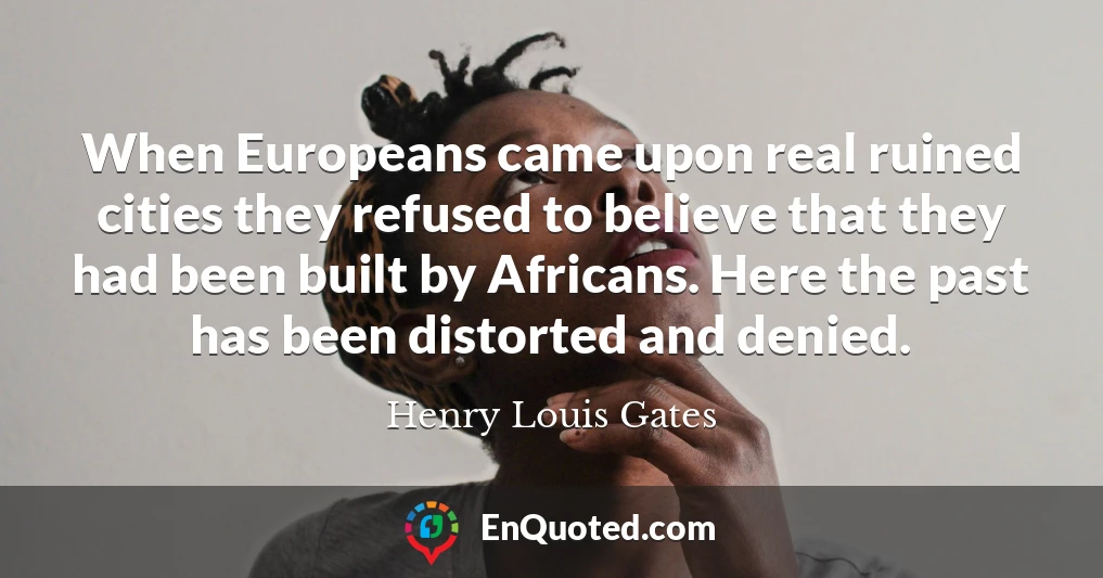 When Europeans came upon real ruined cities they refused to believe that they had been built by Africans. Here the past has been distorted and denied.