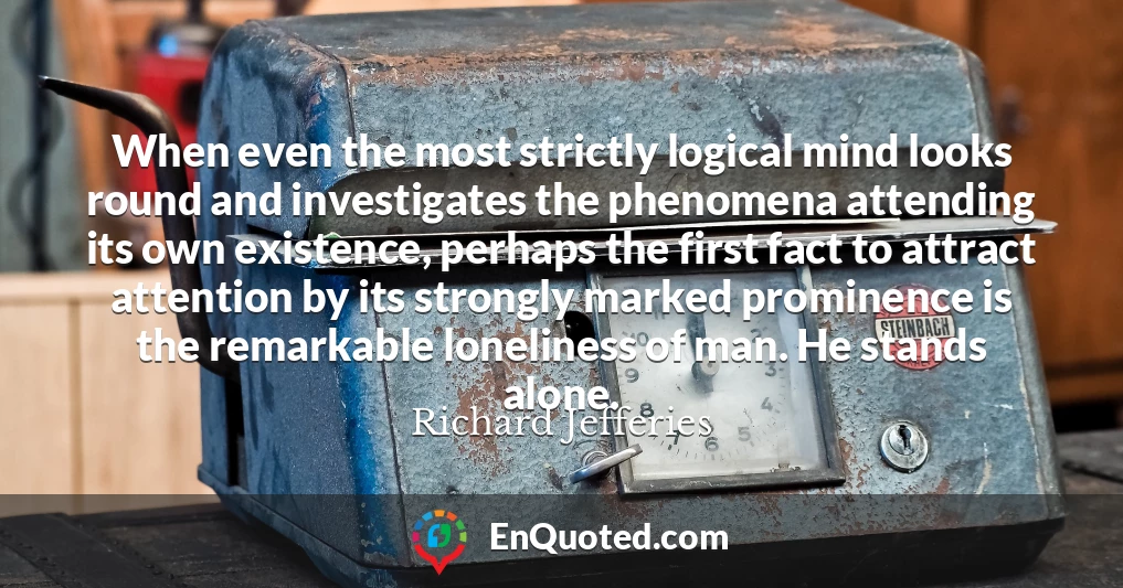 When even the most strictly logical mind looks round and investigates the phenomena attending its own existence, perhaps the first fact to attract attention by its strongly marked prominence is the remarkable loneliness of man. He stands alone.