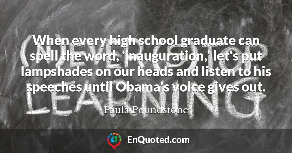 When every high school graduate can spell the word, 'inauguration,' let's put lampshades on our heads and listen to his speeches until Obama's voice gives out.