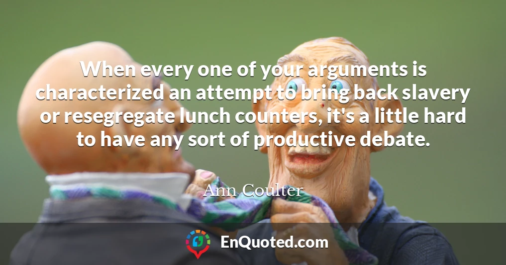 When every one of your arguments is characterized an attempt to bring back slavery or resegregate lunch counters, it's a little hard to have any sort of productive debate.