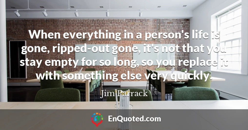 When everything in a person's life is gone, ripped-out gone, it's not that you stay empty for so long, so you replace it with something else very quickly.