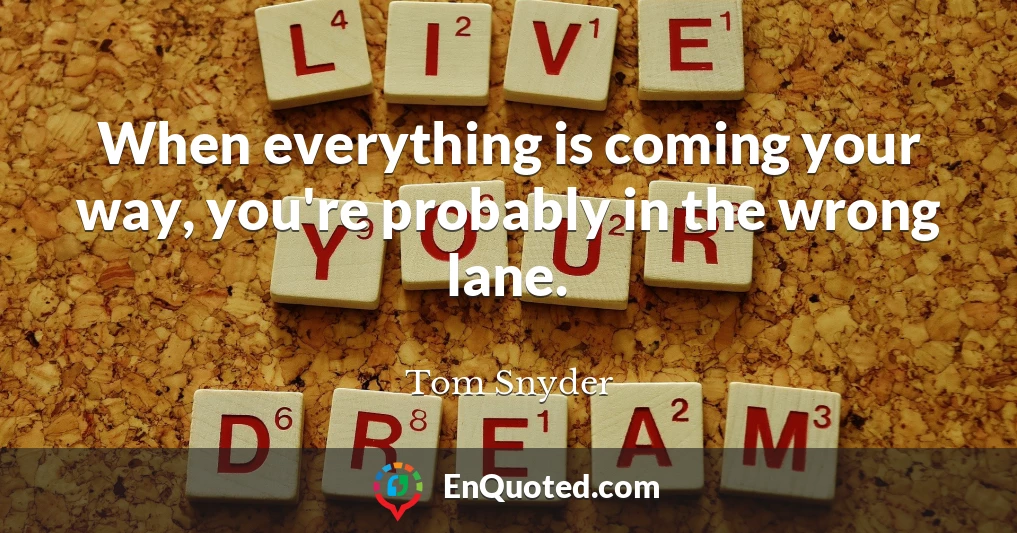 When everything is coming your way, you're probably in the wrong lane.