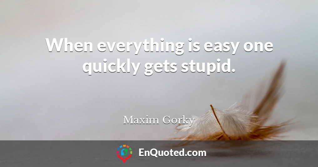 When everything is easy one quickly gets stupid.