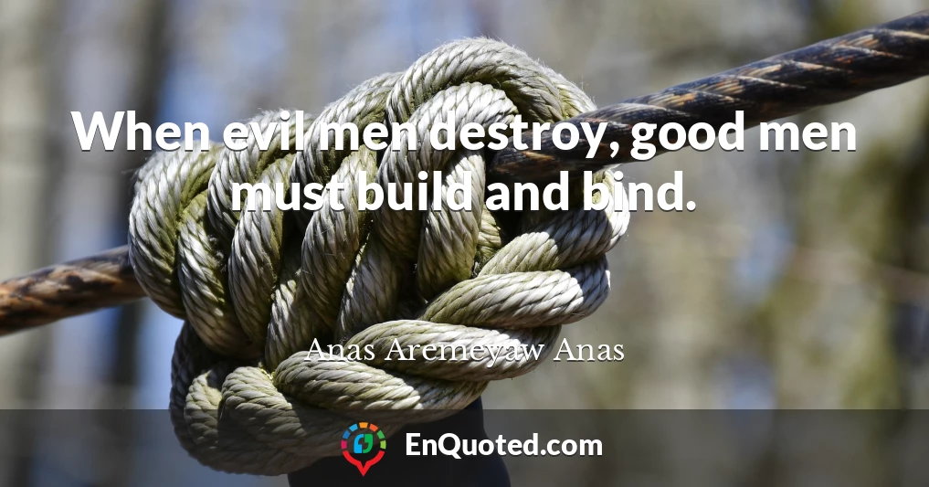 When evil men destroy, good men must build and bind.