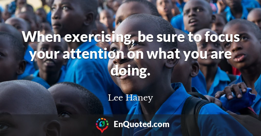 When exercising, be sure to focus your attention on what you are doing.
